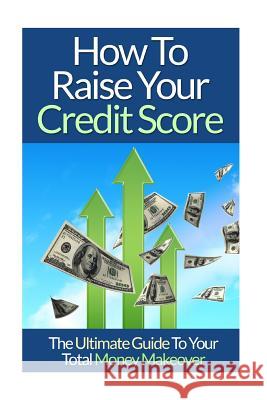 How To Raise Your Credit Score: The Ultimate Guide To Your Total Money Makeover Lim, David 9781514394953 Createspace
