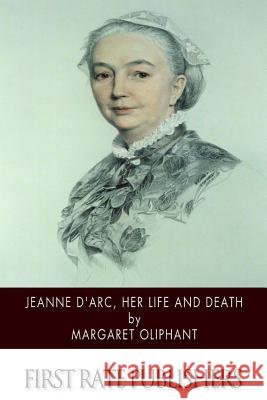 Jeanne D'Arc, Her Life and Death Margaret Oliphant 9781514398302 Createspace