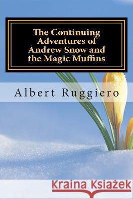 The Continuing Adventures of Andrew Snow and the Magic Muffins MR Albert Ruggiero 9781514398531 Createspace