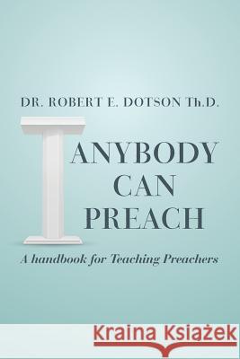 Anybody Can Preach: A handbook for Teaching Preachers Dotson Th D., Robert E. 9781514399262 Createspace
