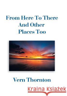 From Here To There And Other Places Too Thornton, Vern 9781514400555