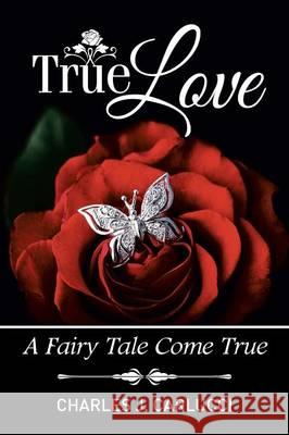 True Love: A Fairy Tale Come True Charles J. Carlucci 9781514400609