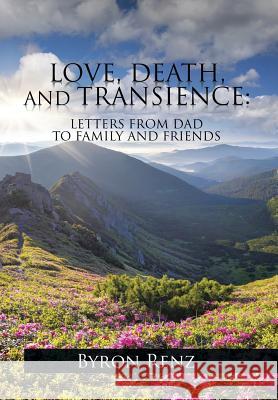 Love, Death, and Transience: Letters from Dad to Family and Friends Byron Renz 9781514401095 Xlibris Corporation