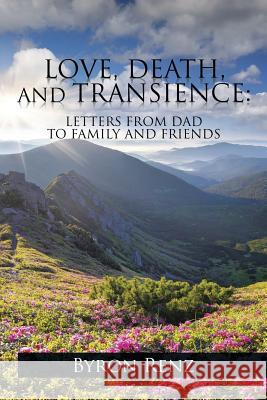 Love, Death, and Transience: Letters from Dad to Family and Friends Byron Renz 9781514401101 Xlibris Corporation