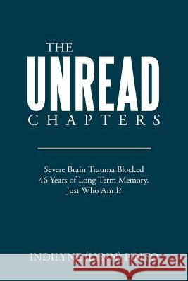 The Unread Chapters: Severe Brain Trama Blocked 46 Years of Long Term Memory. Just Who Am I? Indilyne Pinto 9781514401279