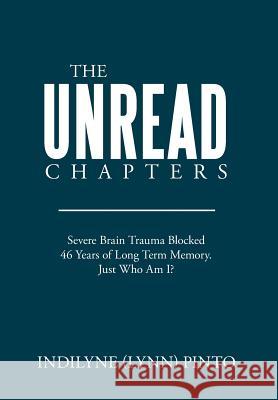 The Unread Chapters: Severe Brain Trama Blocked 46 Years of Long Term Memory. Just Who Am I? Indilyne Pinto 9781514401286