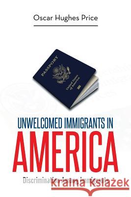 Unwelcomed Immigrants in America: Discrimination Among Immigrants Oscar Hughes Price 9781514401309 Xlibris