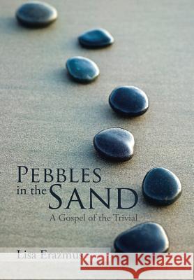 Pebbles in the Sand: A Gospel of the Trivial Lisa Erazmus 9781514403785 Xlibris Corporation
