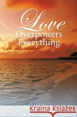 Love Overpowers Everything Ingrid V. Hogan 9781514405062 Xlibris