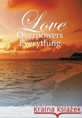 Love Overpowers Everything Ingrid V. Hogan 9781514405079 Xlibris