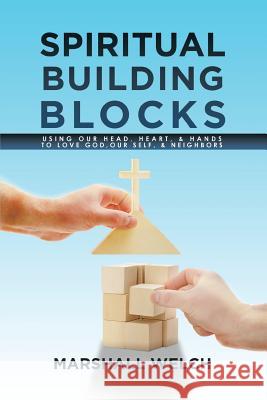 Spiritual Building Blocks: Using Our Head, Heart, & Hands to Love God, Our Self, & Neighbors Marshall Welch 9781514407233 Xlibris Corporation