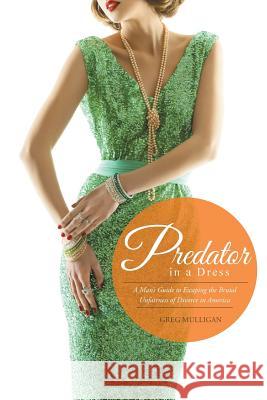 Predator in a Dress: A Man's Guide to Escaping the Brutal Unfairness of Divorce in America Greg Mulligan 9781514409022