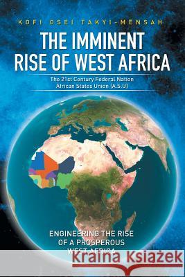 The Imminent Rise of West Africa: The 21st Century Federal Nation: African States Union (A.S.U) Kofi Osei Takyi-Mensah 9781514409299
