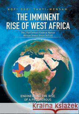 The Imminent Rise of West Africa: The 21st Century Federal Nation: African States Union (A.S.U) Kofi Osei Takyi-Mensah 9781514409305