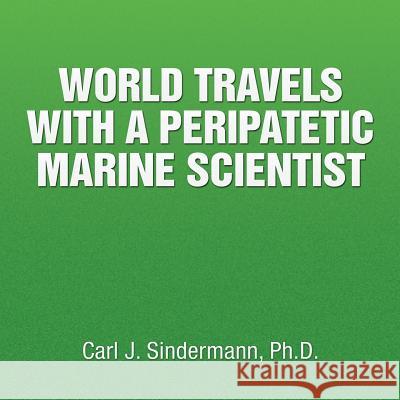 World Travels with a Peripatetic Marine Scientist Carl J. Sinderman 9781514410219 Xlibris