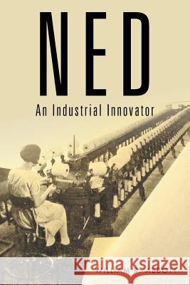 Ned: An Industrial Innovator William B. Abbott 9781514410707 Xlibris Corporation