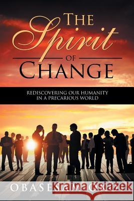 The Spirit of Change: Rediscovering Our Humanity in a Precarious World Obasesam Okoi 9781514411520 Xlibris Corporation