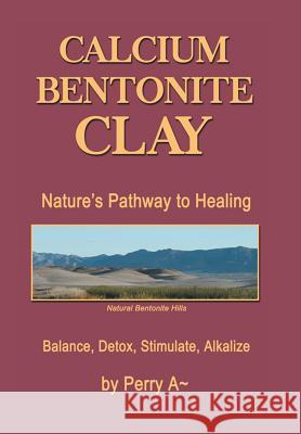 Calcium Bentonite Clay: Nature's Pathway to Healing Balance, Detox, Stimulate, Alkalize Perry a. 9781514411773