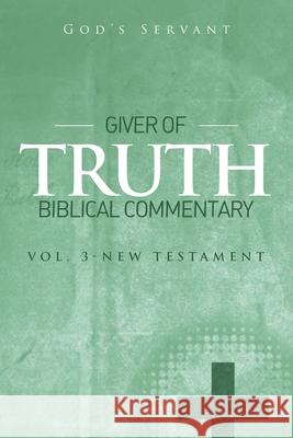 Giver of Truth Biblical Commentary-Vol 3: New Testament God's Servant 9781514413197 Xlibris