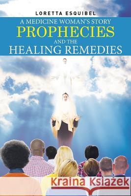 A Medicine Woman's Story, Prophecies and the Healing Remedies Loretta Esquibel 9781514415306