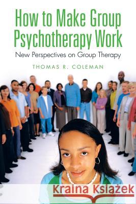 How to Make Group Psychotherapy Work: New Perspectives on Group Therapy Thomas R. Coleman 9781514415818