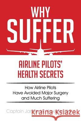 Why Suffer: Airline Pilots' Health Secrets Captain James W. Woebe 9781514416679 Xlibris