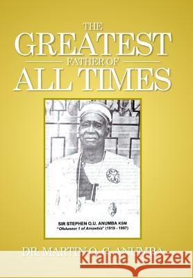 The Greatest Father of All Times Dr Martin O C Anumba 9781514417614