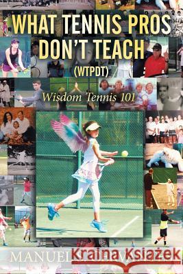 What Tennis Pros Don't Teach (Wtpdt): Wisdom Tennis 101 Manuel S. Cervantes 9781514420935 Xlibris