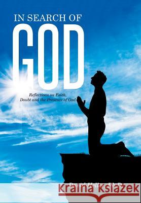 In Search of God: Reflections on Faith, Doubt and the Presence of God Ph. D. David Heller 9781514422465 Xlibris