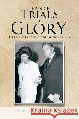 Through Trials to Glory: The Life and Trials of Loraine and Richard Kelly Loraine Kelly 9781514422908