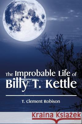 The Improbable Life of Billy T. Kettle T. Clement Robison 9781514423059 Xlibris