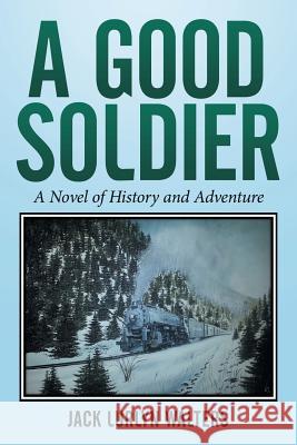 A Good Soldier: A Novel of History and Adventure Jack Lurlyn Walters 9781514423950 Xlibris