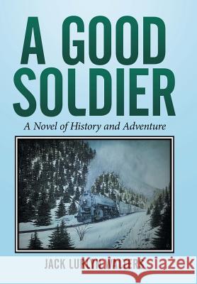A Good Soldier: A Novel of History and Adventure Jack Lurlyn Walters 9781514423967 Xlibris