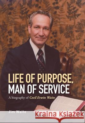 Life of purpose, Man of Service: A biography of Cecil Erwin Waite Jim Waite 9781514425480 Xlibris