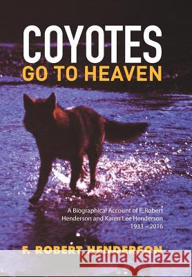 Coyotes Go To Heaven: A Biographical Account of F. Robert Henderson and Karen Lee Henderson 1933 - 2016 F Robert Henderson 9781514425619 Xlibris