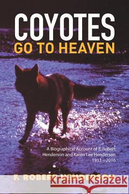 Coyotes Go To Heaven: A Biographical Account of F. Robert Henderson and Karen Lee Henderson 1933 - 2016 F Robert Henderson 9781514425626 Xlibris