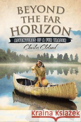 Beyond the Far Horizon: Adventures of a Fur Trader Charles Cleland 9781514428658 Xlibris