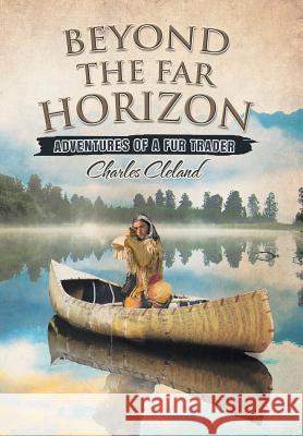 Beyond the Far Horizon: Adventures of a Fur Trader Charles Cleland 9781514428665