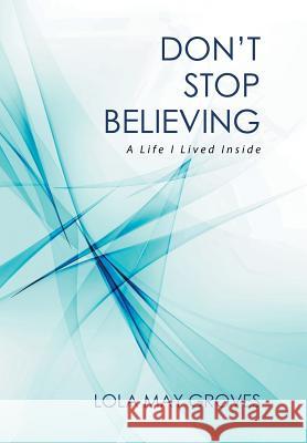 Don't Stop Believing: A Life I Lived Inside Lola May Groves 9781514429266 Xlibris