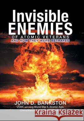 Invisible Enemies of Atomic Veterans: And How They Were Betrayed John D Bankston 9781514430828