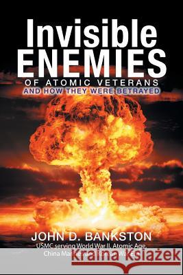 Invisible Enemies of Atomic Veterans: And How They Were Betrayed John D Bankston 9781514430835