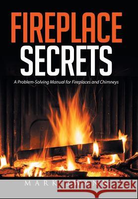 Fireplace Secrets: A Problem-Solving Manual for Fireplaces and Chimneys Mark Swann 9781514432419 Xlibris