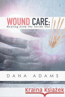 Wound Care: Healing from the Inside Out Dana Adams 9781514433300 Xlibris