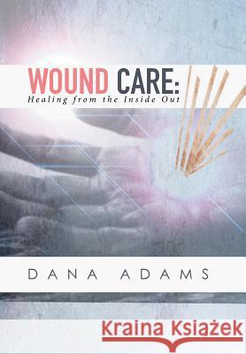 Wound Care: Healing from the Inside Out Dana Adams   9781514433317 Xlibris