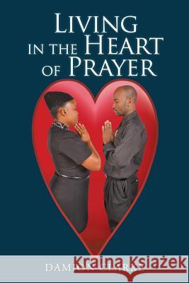Living in the Heart of Prayer Damion Clarke   9781514434284 Xlibris
