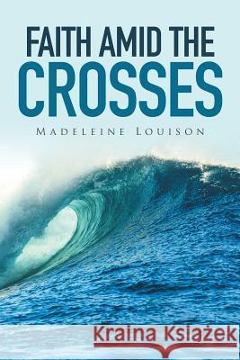 Faith amid the Crosses Madeleine Louison 9781514437896 Xlibris
