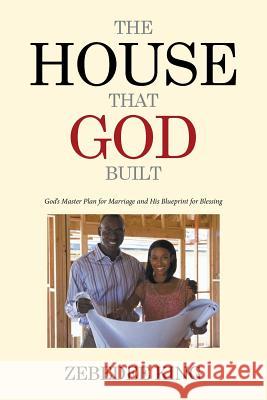 The House that God Built: God's Master Plan for Marriage and His Blueprint for Blessing Zebedee King 9781514438817 Xlibris