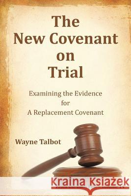 The New Covenant on Trial: Examining the Evidence for a Replacement Covenant Wayne Talbot 9781514445716