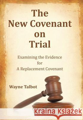 The New Covenant on Trial: Examining the Evidence for a Replacement Covenant Wayne Talbot 9781514445723