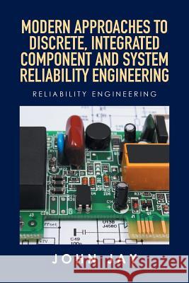 Modern Approaches to Discrete, Integrated Component and System Reliability Engineering: Reliability Engineering John Jay 9781514451373 Xlibris